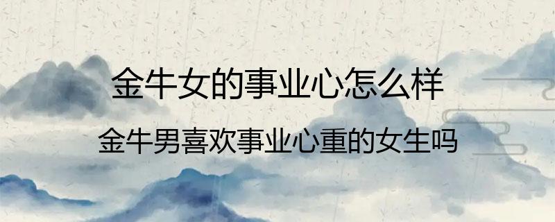 金牛女的事业心怎么样？金牛男喜欢事业心重的女生吗