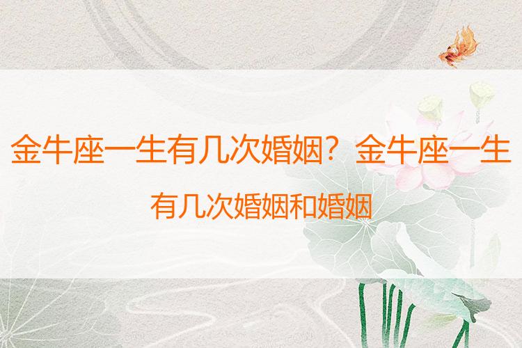 金牛座一生有几次婚姻？金牛座一生有几次婚姻和婚姻