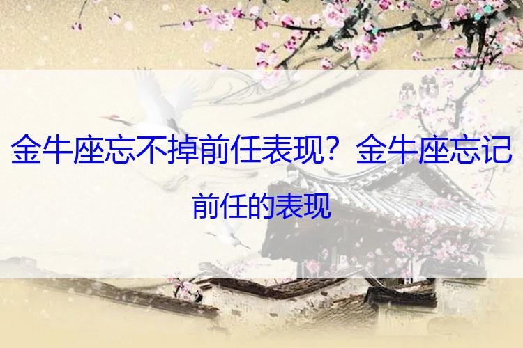 金牛座忘不掉前任表现？金牛座忘记前任的表现