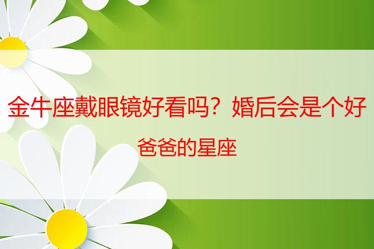 金牛座戴眼镜好看吗？婚后会是个好爸爸的星座