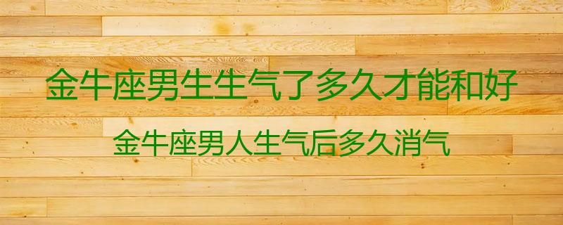 金牛座男生生气了多久才能和好？金牛座男人生气后多久消气
