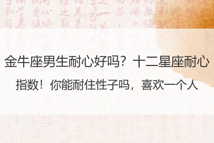 金牛座男生耐心好吗？十二星座耐心指数！你能耐住性子吗，喜欢一个人也很需要耐心的！