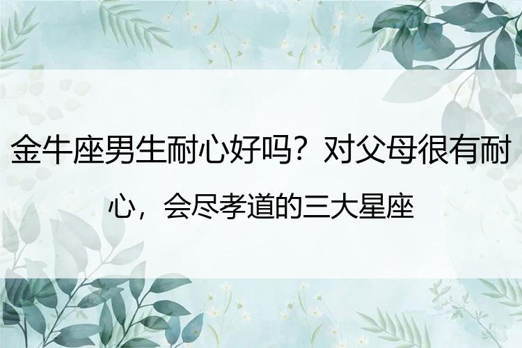 金牛座男生耐心好吗？对父母很有耐心，会尽孝道的三大星座