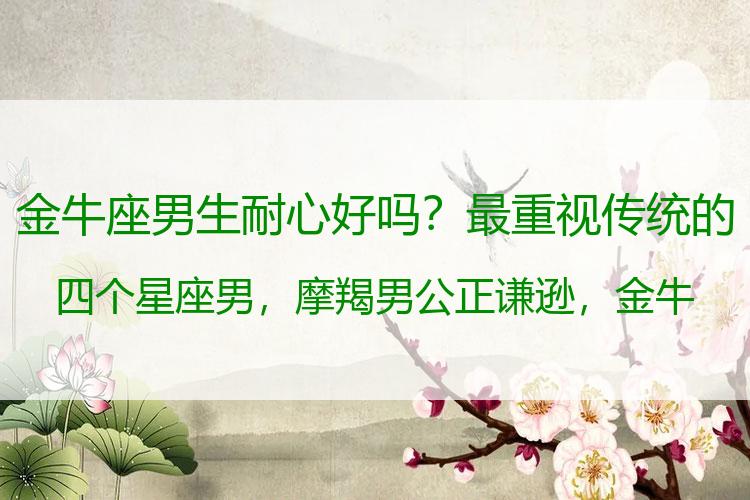 金牛座男生耐心好吗？最重视传统的四个星座男，摩羯男公正谦逊，金牛男真诚耐心