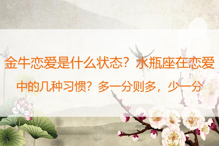 金牛恋爱是什么状态？水瓶座在恋爱中的几种习惯？多一分则多，少一分则少，有分寸