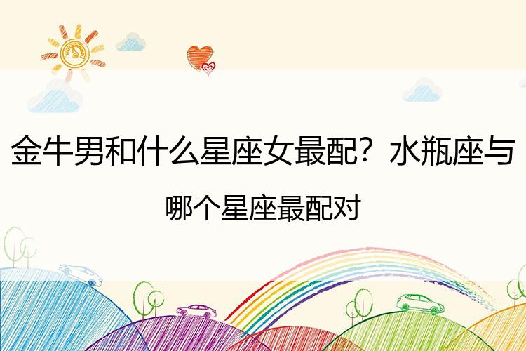 金牛男和什么星座女最配？水瓶座与哪个星座最配对