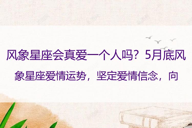 风象星座会真爱一个人吗？5月底风象星座爱情运势，坚定爱情信念，向伴侣表达爱意