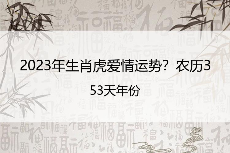 2023年生肖虎爱情运势？农历353天年份