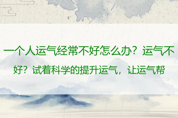 一个人运气经常不好怎么办？运气不好？试着科学的提升运气，让运气帮你改命