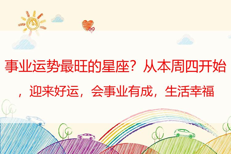 事业运势最旺的星座？从本周四开始，迎来好运，会事业有成，生活幸福的三大星座