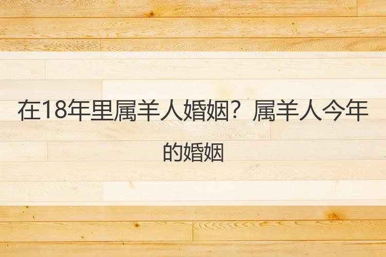 在18年里属羊人婚姻？属羊人今年的婚姻
