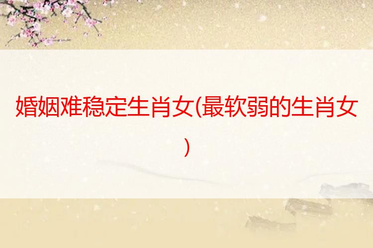 婚姻难稳定生肖女