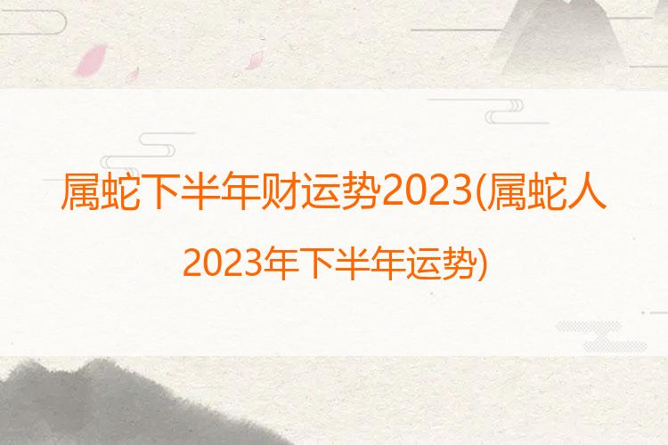 属蛇下半年财运势2023