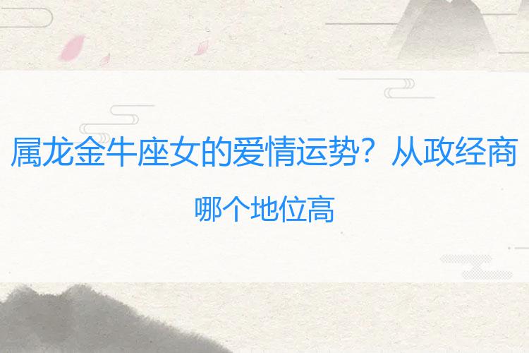 属龙金牛座女的爱情运势？从政经商哪个地位高