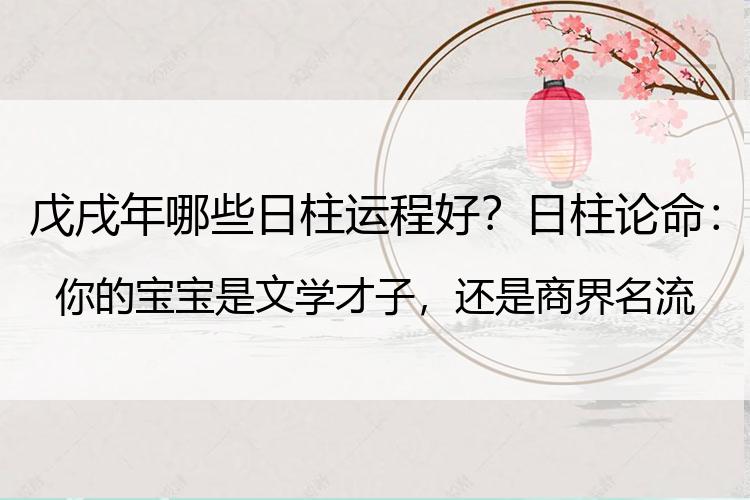 戊戌年哪些日柱运程好？日柱论命：你的宝宝是文学才子，还是商界名流，看他出生的日柱吧