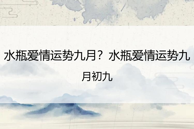 水瓶爱情运势九月？水瓶爱情运势九月初九