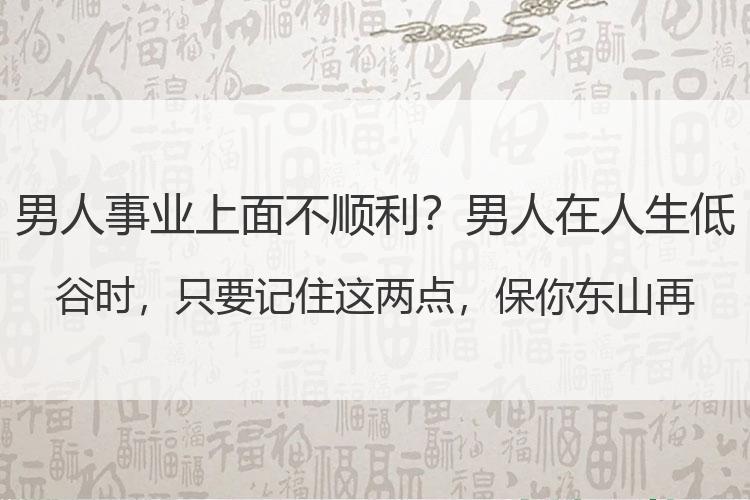 男人事业上面不顺利？男人在人生低谷时，只要记住这两点，保你东山再起