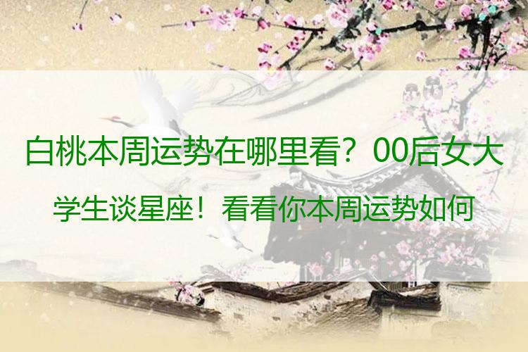 白桃本周运势在哪里看？00后女大学生谈星座！看看你本周运势如何