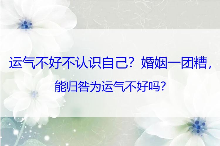 运气不好不认识自己？婚姻一团糟，能归咎为运气不好吗？