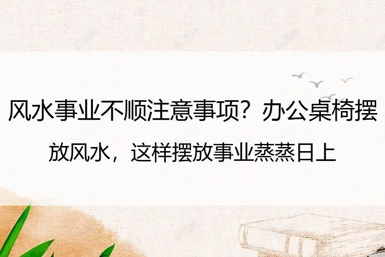 风水事业不顺注意事项？办公桌椅摆放风水，这样摆放事业蒸蒸日上