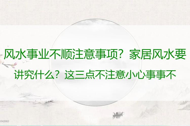 风水事业不顺注意事项？家居风水要讲究什么？这三点不注意小心事事不顺
