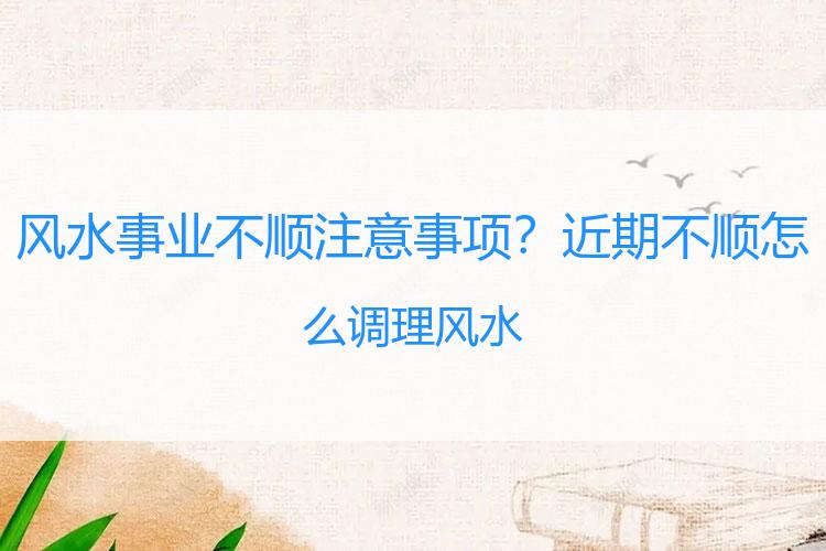 风水事业不顺注意事项？近期不顺怎么调理风水