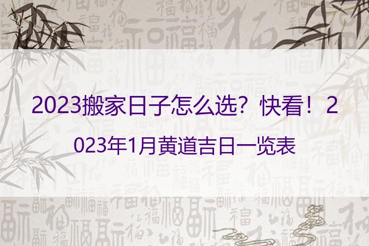 2023搬家日子怎么选？快看！2023年1月黄道吉日一览表