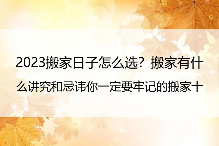 2023搬家日子怎么选？搬家有什么讲究和忌讳 你一定要牢记的搬家十大宜忌