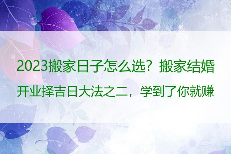 2023搬家日子怎么选？搬家结婚开业择吉日大法之二，学到了你就赚到了