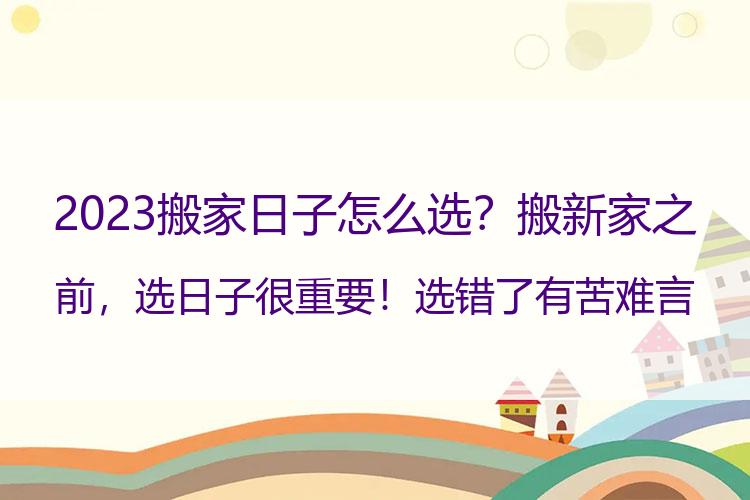 2023搬家日子怎么选？搬新家之前，选日子很重要！选错了有苦难言，选对了一帆风顺！