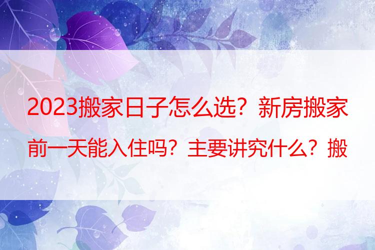 2023搬家日子怎么选？新房搬家前一天能入住吗？主要讲究什么？搬家那天这样做大吉