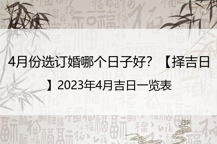 4月份选订婚哪个日子好？【择吉日】2023年4月吉日一览表