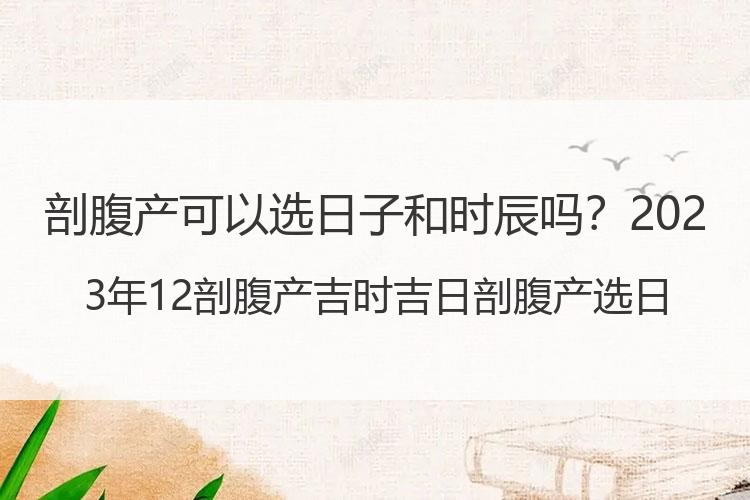 剖腹产可以选日子和时辰吗？2023年12剖腹产吉时吉日 剖腹产选日子2023年12月