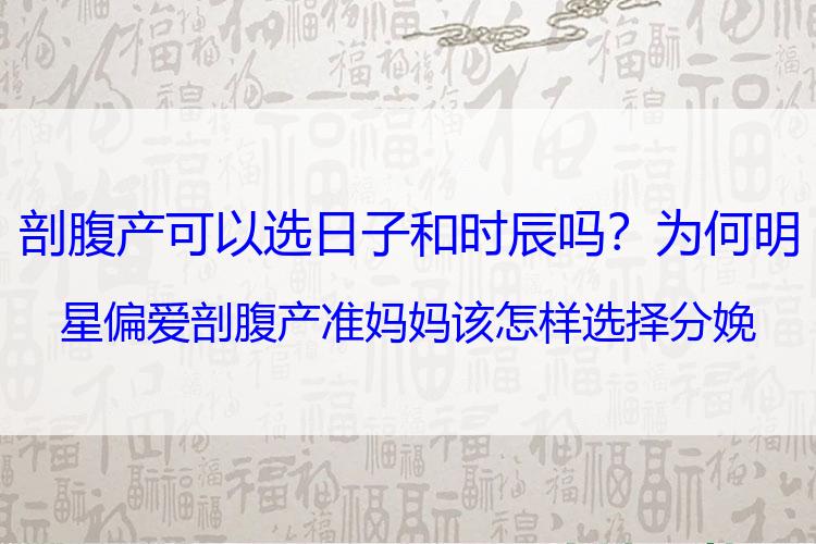 剖腹产可以选日子和时辰吗？为何明星偏爱剖腹产 准妈妈该怎样选择分娩方式