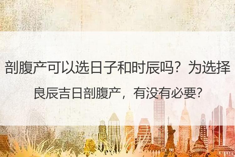 剖腹产可以选日子和时辰吗？为选择良辰吉日剖腹产，有没有必要？
