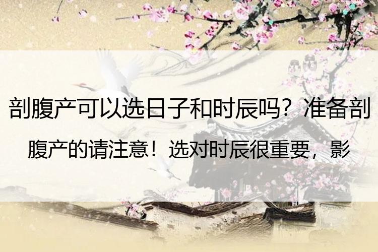 剖腹产可以选日子和时辰吗？准备剖腹产的请注意！选对时辰很重要，影响孩子一生