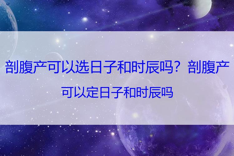 剖腹产可以选日子和时辰吗？剖腹产可以定日子和时辰吗