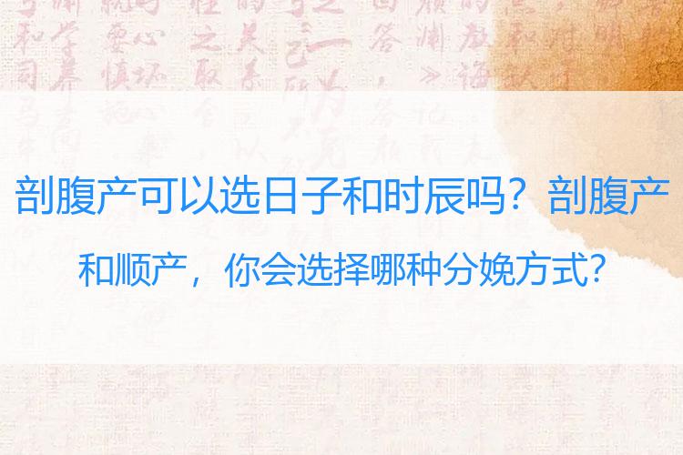 剖腹产可以选日子和时辰吗？剖腹产和顺产，你会选择哪种分娩方式？