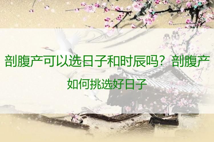 剖腹产可以选日子和时辰吗？剖腹产如何挑选好日子