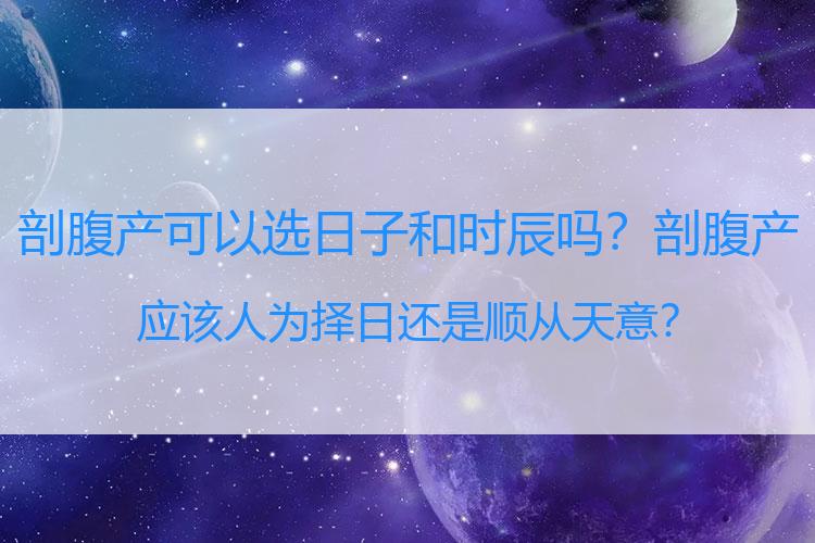 剖腹产可以选日子和时辰吗？剖腹产应该人为择日还是顺从天意？