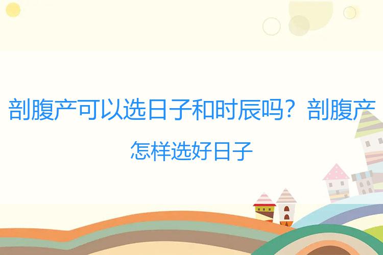 剖腹产可以选日子和时辰吗？剖腹产怎样选好日子