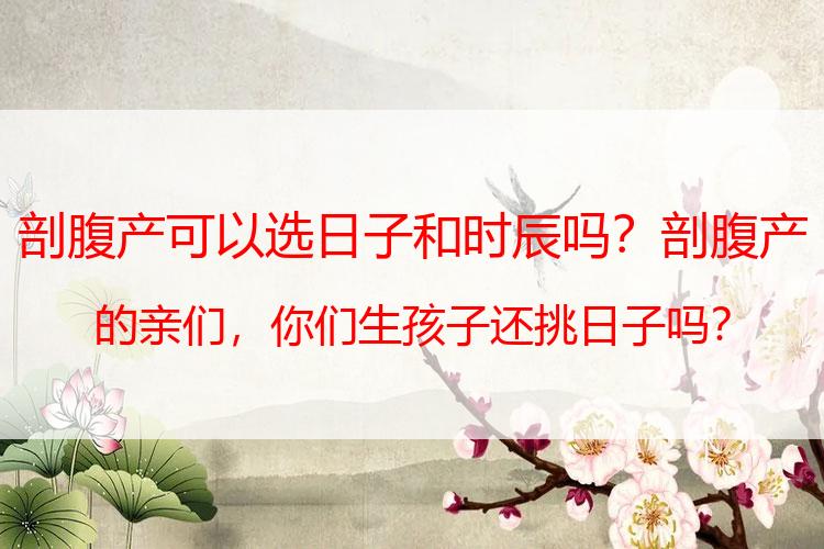 剖腹产可以选日子和时辰吗？剖腹产的亲们，你们生孩子还挑日子吗？