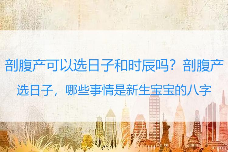 剖腹产可以选日子和时辰吗？剖腹产选日子，哪些事情是新生宝宝的八字一定需要避开的