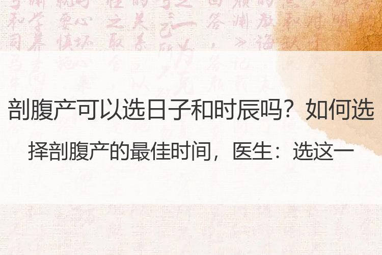 剖腹产可以选日子和时辰吗？如何选择剖腹产的最佳时间，医生：选这一周，同时兼顾6个情况