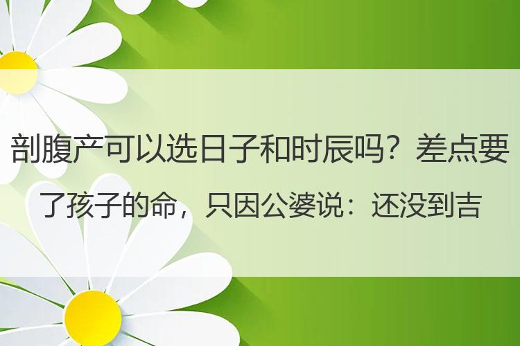 剖腹产可以选日子和时辰吗？差点要了孩子的命，只因公婆说：还没到吉日不准生！