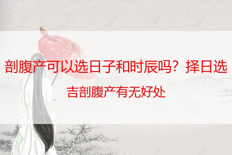 剖腹产可以选日子和时辰吗？择日选吉剖腹产有无好处
