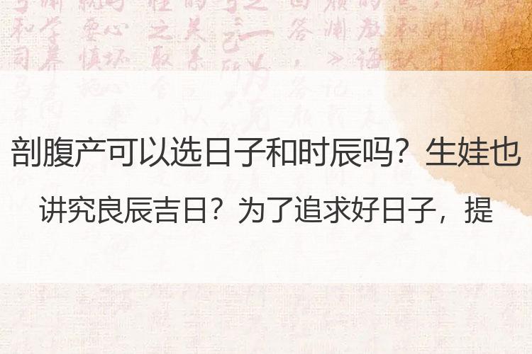剖腹产可以选日子和时辰吗？生娃也讲究良辰吉日？为了追求好日子，提前把孩子剖出来，值得吗