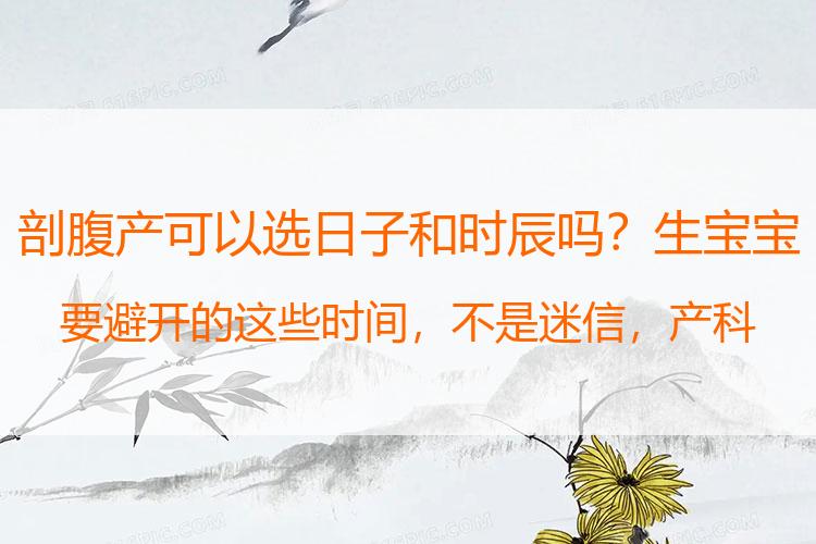剖腹产可以选日子和时辰吗？生宝宝要避开的这些时间，不是迷信，产科医生也说不好