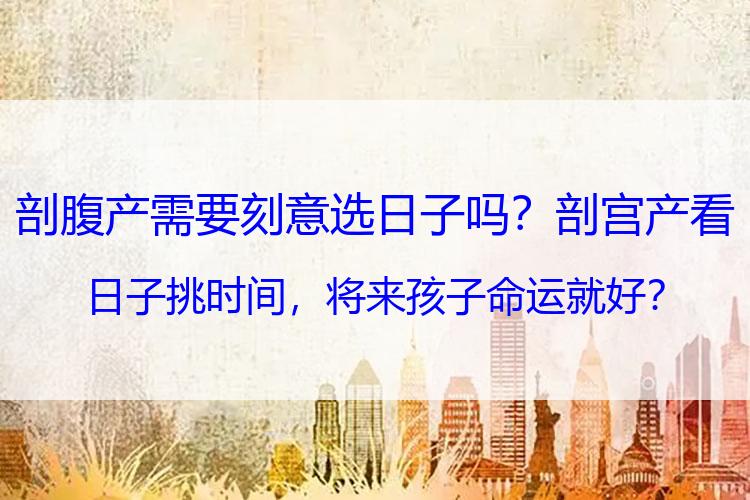 剖腹产需要刻意选日子吗？剖宫产看日子挑时间，将来孩子命运就好？