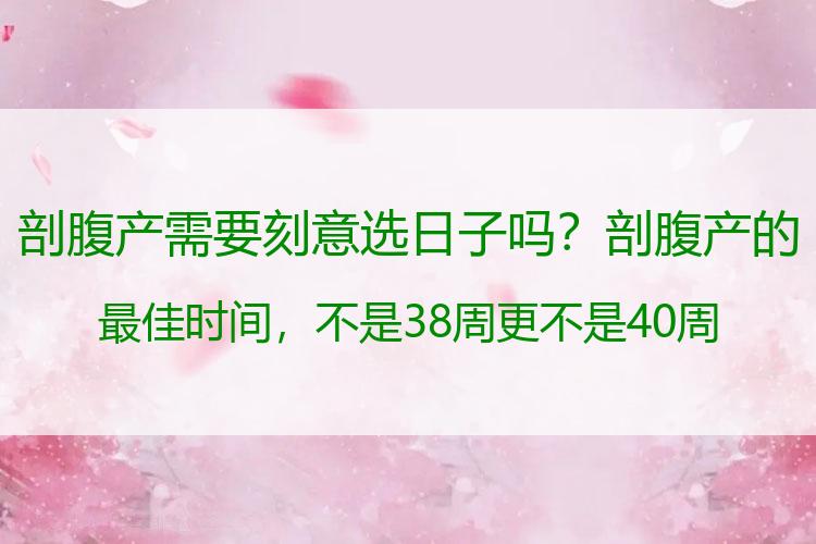 剖腹产需要刻意选日子吗？剖腹产的最佳时间，不是38周更不是40周，这个时间孕妇要知道